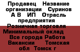 Продавец › Название организации ­ Суринов А.В., ИП › Отрасль предприятия ­ Розничная торговля › Минимальный оклад ­ 1 - Все города Работа » Вакансии   . Томская обл.,Томск г.